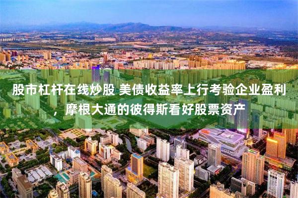 股市杠杆在线炒股 美债收益率上行考验企业盈利，摩根大通的彼得斯看好股票资产