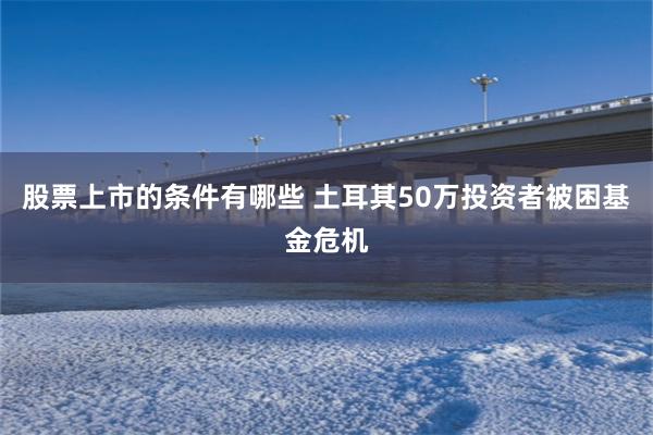 股票上市的条件有哪些 土耳其50万投资者被困基金危机