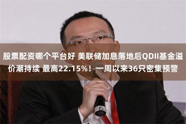 股票配资哪个平台好 美联储加息落地后QDII基金溢价潮持续 最高22.15%！一周以来36只密集预警