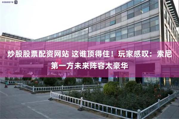 炒股股票配资网站 这谁顶得住！玩家感叹：索尼第一方未来阵容太豪华