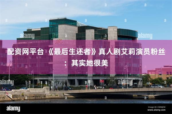 配资网平台 《最后生还者》真人剧艾莉演员粉丝：其实她很美